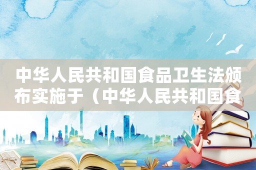 中華人民共和國食品衛(wèi)生法頒布實(shí)施于（中華人民共和國食品衛(wèi)生法頒布）