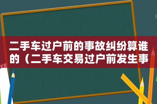 二手車過戶前的事故糾紛算誰的（二手車交易過戶前發(fā)生事故誰負責(zé)）
