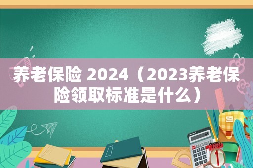 養(yǎng)老保險 2024（2023養(yǎng)老保險領取標準是什么）