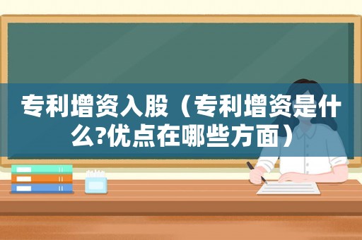 專利增資入股（專利增資是什么?優(yōu)點(diǎn)在哪些方面）