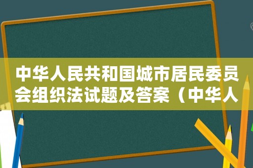 中華人民共和國(guó)城市居民委員會(huì)組織法試題及答案（中華人民共和國(guó)城市居委會(huì)組織法試題）