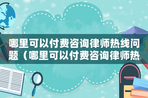 哪里可以付費(fèi)咨詢律師熱線問題（哪里可以付費(fèi)咨詢律師熱線）