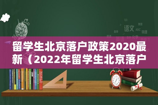 留學(xué)生北京落戶政策2020最新（2022年留學(xué)生北京落戶政策）