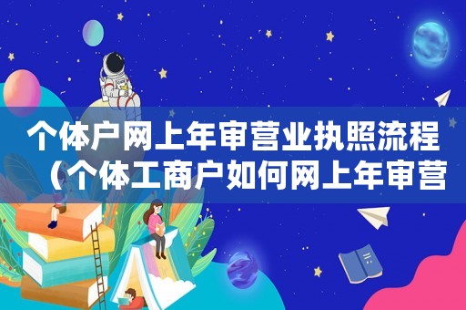 個(gè)體戶網(wǎng)上年審營業(yè)執(zhí)照流程（個(gè)體工商戶如何網(wǎng)上年審營業(yè)執(zhí)照）
