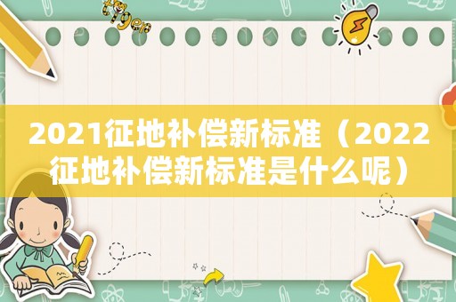 2021征地補(bǔ)償新標(biāo)準(zhǔn)（2022征地補(bǔ)償新標(biāo)準(zhǔn)是什么呢）