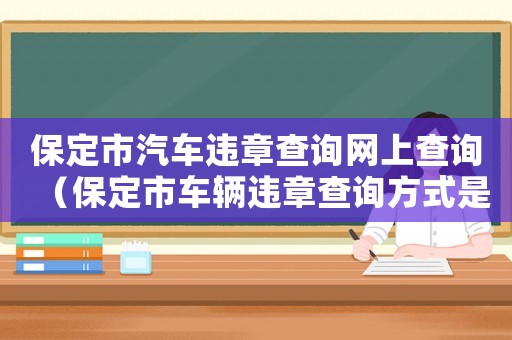 保定市汽車違章查詢網(wǎng)上查詢（保定市車輛違章查詢方式是什么）