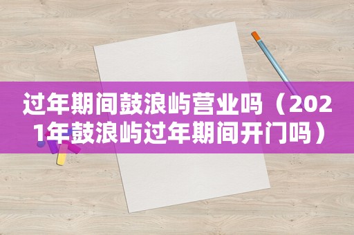 過年期間鼓浪嶼營業(yè)嗎（2021年鼓浪嶼過年期間開門嗎）