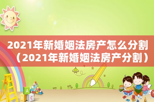 2021年新婚姻法房產(chǎn)怎么分割（2021年新婚姻法房產(chǎn)分割）