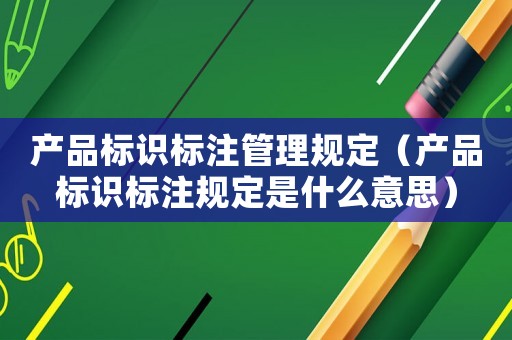 產(chǎn)品標(biāo)識(shí)標(biāo)注管理規(guī)定（產(chǎn)品標(biāo)識(shí)標(biāo)注規(guī)定是什么意思）