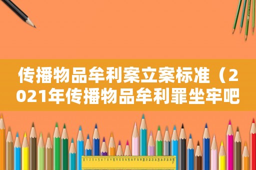 傳播物品牟利案立案標(biāo)準(zhǔn)（2021年傳播物品牟利罪坐牢吧）