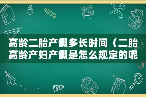 高齡二胎產(chǎn)假多長(zhǎng)時(shí)間（二胎高齡產(chǎn)婦產(chǎn)假是怎么規(guī)定的呢）
