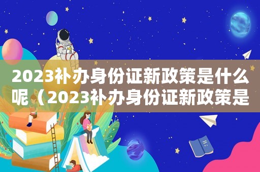 2023補(bǔ)辦身份證新政策是什么呢（2023補(bǔ)辦身份證新政策是什么）