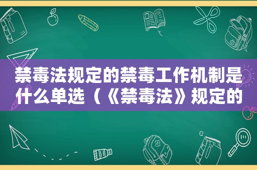 禁毒法規(guī)定的禁毒工作機(jī)制是什么單選（《禁毒法》規(guī)定的禁毒工作機(jī)制是）