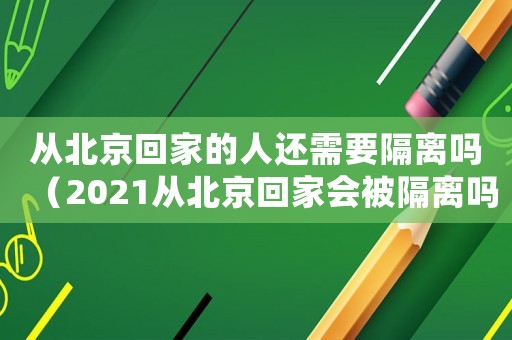 從北京回家的人還需要隔離嗎（2021從北京回家會(huì)被隔離嗎）