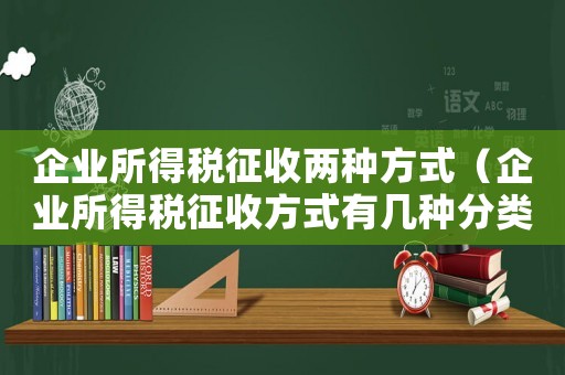 企業(yè)所得稅征收兩種方式（企業(yè)所得稅征收方式有幾種分類）