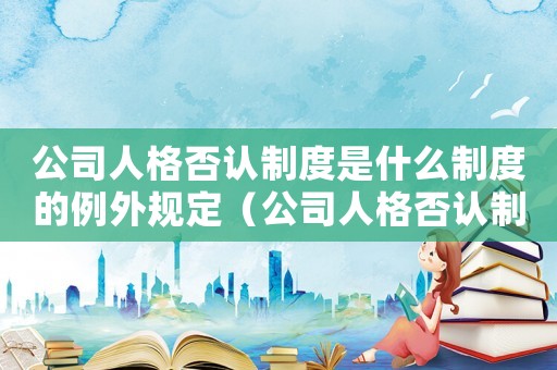 公司人格否認(rèn)制度是什么制度的例外規(guī)定（公司人格否認(rèn)制度是什么制度的例外）