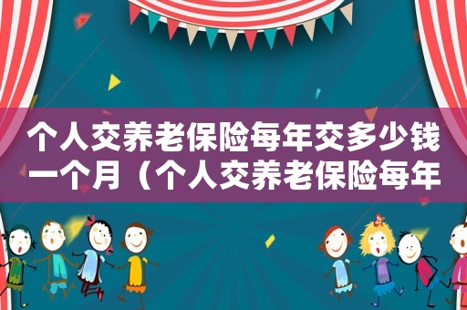 個(gè)人交養(yǎng)老保險(xiǎn)每年交多少錢(qián)一個(gè)月（個(gè)人交養(yǎng)老保險(xiǎn)每年交多少錢(qián)）
