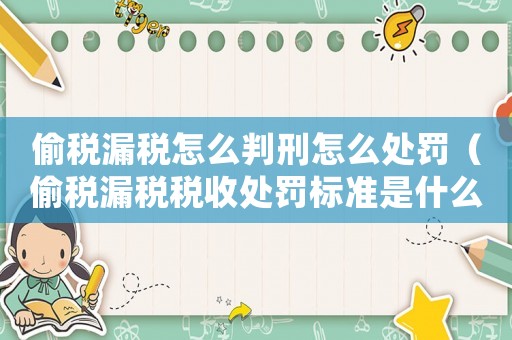 偷稅漏稅怎么判刑怎么處罰（偷稅漏稅稅收處罰標(biāo)準(zhǔn)是什么樣的）
