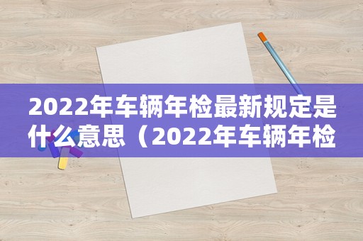 2022年車輛年檢最新規(guī)定是什么意思（2022年車輛年檢最新規(guī)定是什么）