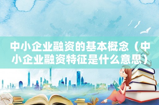 中小企業(yè)融資的基本概念（中小企業(yè)融資特征是什么意思）