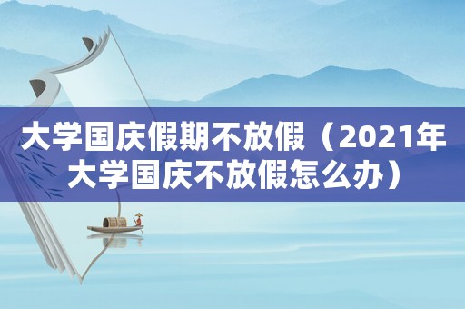 大學(xué)國慶假期不放假（2021年大學(xué)國慶不放假怎么辦）