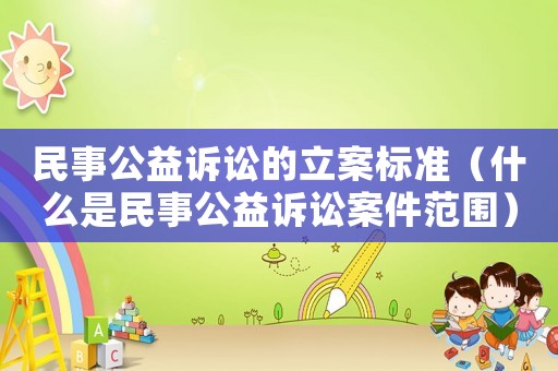 民事公益訴訟的立案標(biāo)準(zhǔn)（什么是民事公益訴訟案件范圍）