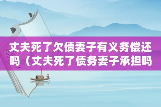 丈夫死了欠債妻子有義務(wù)償還嗎（丈夫死了債務(wù)妻子承擔(dān)嗎?）