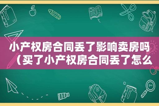 小產(chǎn)權(quán)房合同丟了影響賣房嗎（買了小產(chǎn)權(quán)房合同丟了怎么辦理）