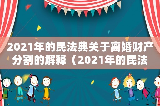 2021年的民法典關(guān)于離婚財產(chǎn)分割的解釋（2021年的民法典關(guān)于離婚財產(chǎn)分割）