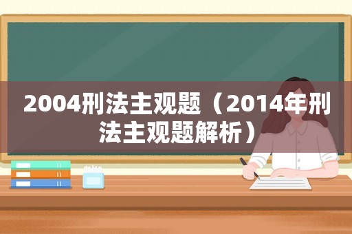 2004刑法主觀(guān)題（2014年刑法主觀(guān)題解析）