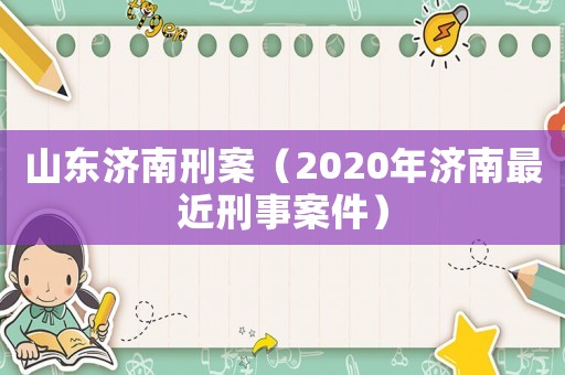 山東濟(jì)南刑案（2020年濟(jì)南最近刑事案件）