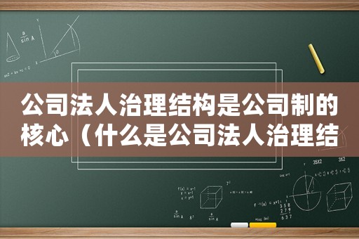 公司法人治理結(jié)構(gòu)是公司制的核心（什么是公司法人治理結(jié)構(gòu)的基礎(chǔ)）