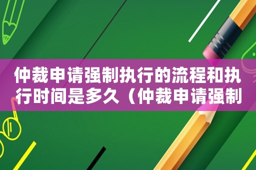 仲裁申請(qǐng)強(qiáng)制執(zhí)行的流程和執(zhí)行時(shí)間是多久（仲裁申請(qǐng)強(qiáng)制執(zhí)行的流程和執(zhí)行時(shí)間）