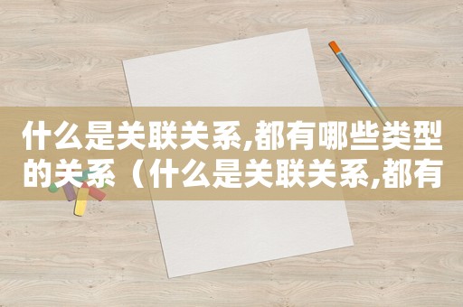 什么是關(guān)聯(lián)關(guān)系,都有哪些類型的關(guān)系（什么是關(guān)聯(lián)關(guān)系,都有哪些類型的）