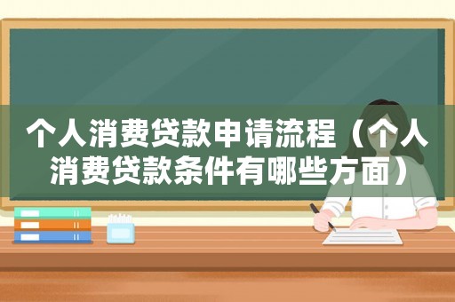 個(gè)人消費(fèi)貸款申請(qǐng)流程（個(gè)人消費(fèi)貸款條件有哪些方面）
