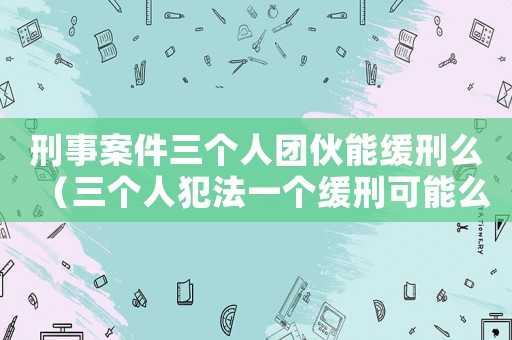 刑事案件三個人團伙能緩刑么（三個人犯法一個緩刑可能么）