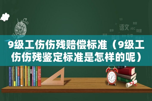 9級(jí)工傷傷殘賠償標(biāo)準(zhǔn)（9級(jí)工傷傷殘鑒定標(biāo)準(zhǔn)是怎樣的呢）