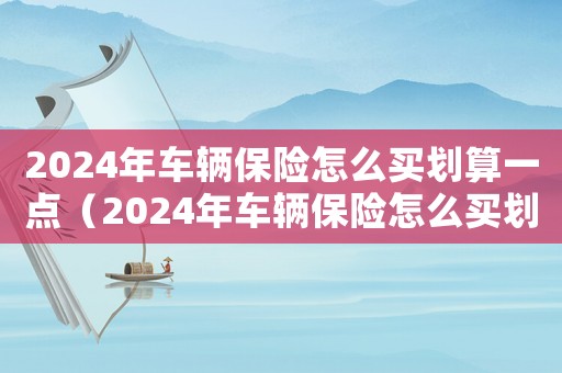 2024年車(chē)輛保險(xiǎn)怎么買(mǎi)劃算一點(diǎn)（2024年車(chē)輛保險(xiǎn)怎么買(mǎi)劃算）