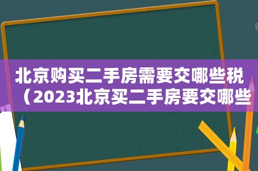北京購(gòu)買二手房需要交哪些稅（2023北京買二手房要交哪些稅呢）