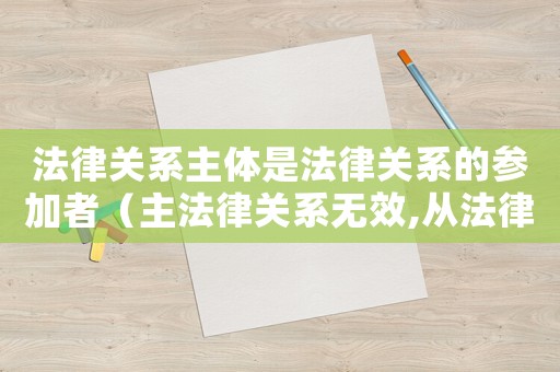 法律關(guān)系主體是法律關(guān)系的參加者（主法律關(guān)系無效,從法律關(guān)系必然無效）
