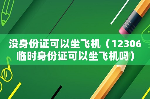 沒身份證可以坐飛機(jī)（12306臨時(shí)身份證可以坐飛機(jī)嗎）