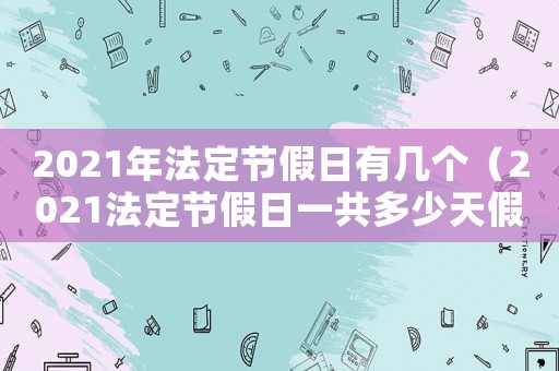 2021年法定節(jié)假日有幾個(gè)（2021法定節(jié)假日一共多少天假期）
