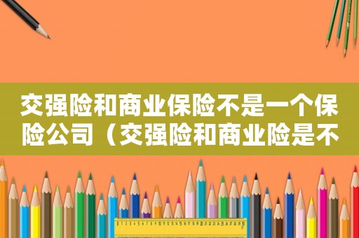 交強(qiáng)險(xiǎn)和商業(yè)保險(xiǎn)不是一個(gè)保險(xiǎn)公司（交強(qiáng)險(xiǎn)和商業(yè)險(xiǎn)是不是一個(gè)保險(xiǎn)公司）