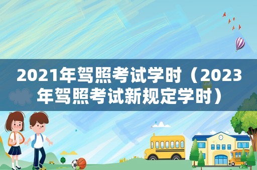 2021年駕照考試學(xué)時(shí)（2023年駕照考試新規(guī)定學(xué)時(shí)）