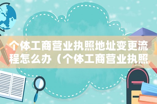 個(gè)體工商營(yíng)業(yè)執(zhí)照地址變更流程怎么辦（個(gè)體工商營(yíng)業(yè)執(zhí)照地址變更流程）