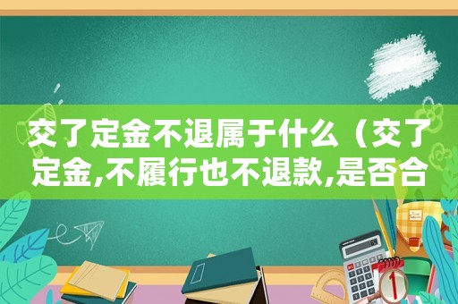 交了定金不退屬于什么（交了定金,不履行也不退款,是否合法）