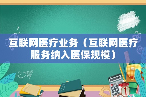互聯(lián)網(wǎng)醫(yī)療業(yè)務(wù)（互聯(lián)網(wǎng)醫(yī)療服務(wù)納入醫(yī)保規(guī)模）