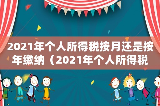 2021年個(gè)人所得稅按月還是按年繳納（2021年個(gè)人所得稅按月還是按年）