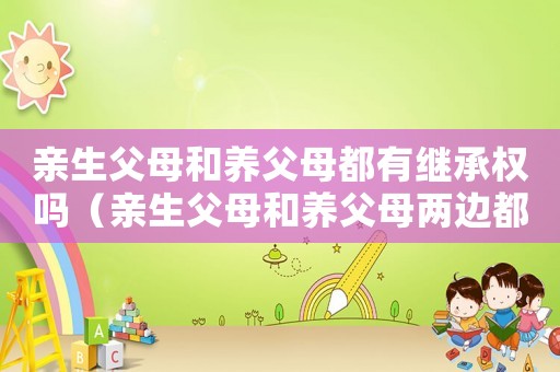親生父母和養(yǎng)父母都有繼承權(quán)嗎（親生父母和養(yǎng)父母兩邊都要孝敬嘛?）
