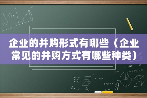 企業(yè)的并購形式有哪些（企業(yè)常見的并購方式有哪些種類）